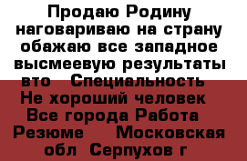 Продаю Родину.наговариваю на страну.обажаю все западное.высмеевую результаты вто › Специальность ­ Не хороший человек - Все города Работа » Резюме   . Московская обл.,Серпухов г.